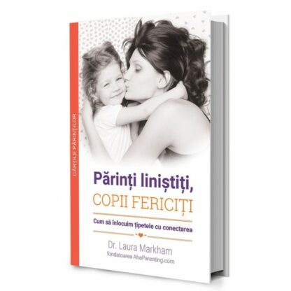 Cartea "Părinți liniștiți, copii fericiți" - Cum să înlocuim țipetele cu conectarea - Laura Markham
